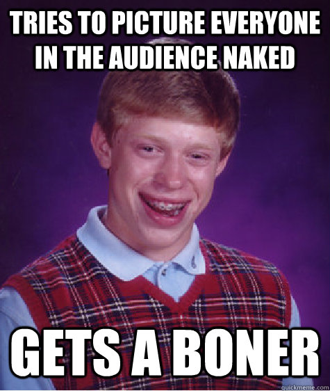 Tries to picture everyone in the audience naked  Gets a boner  Bad Luck Brian