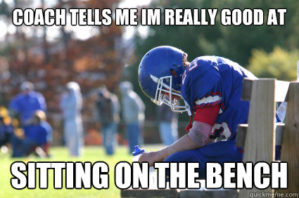 Coach tells me im really good at sitting on the bench  - Coach tells me im really good at sitting on the bench   3rd String Football Player.