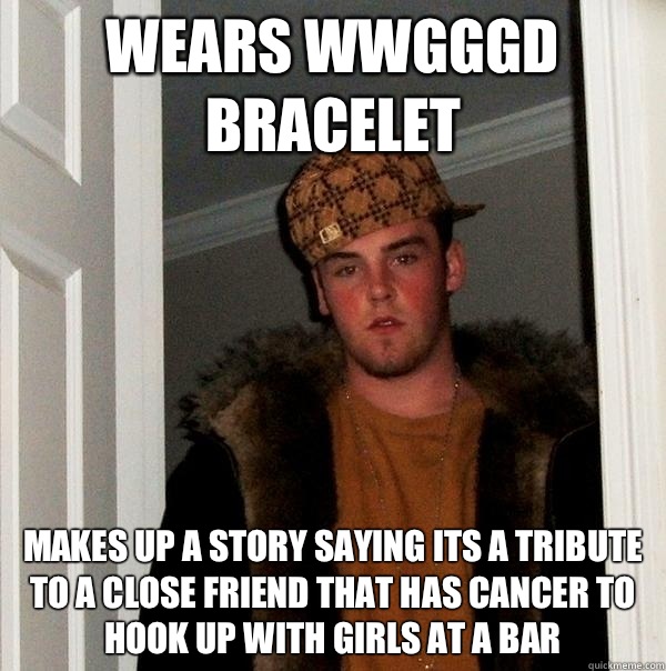 Wears WWGGGD bracelet Makes up a story saying its a tribute to a close friend that has cancer to hook up with girls at a bar  Scumbag Steve