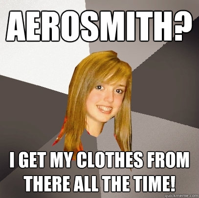 Aerosmith? I get my clothes from there all the time!  Musically Oblivious 8th Grader