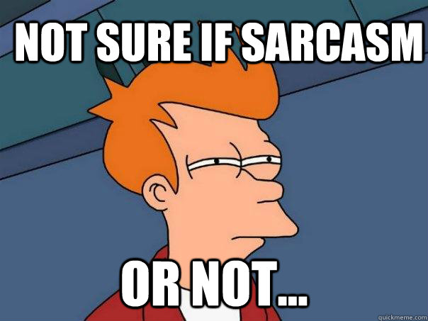 Not sure if sarcasm  Or not...  Futurama Fry