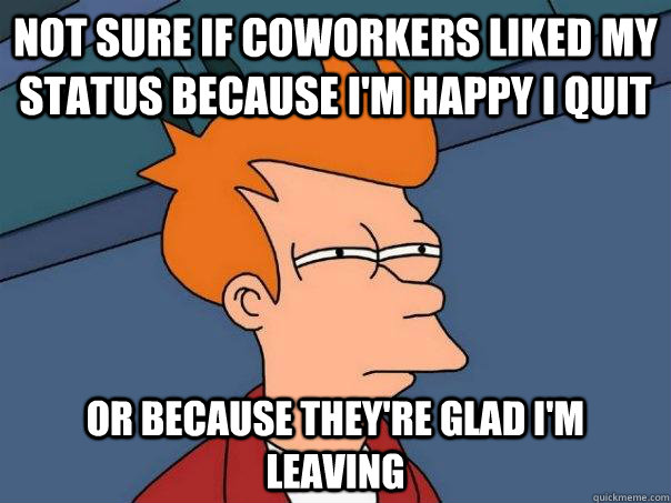 Not sure if coworkers liked my status because I'm happy I quit Or because they're glad i'm leaving  Futurama Fry