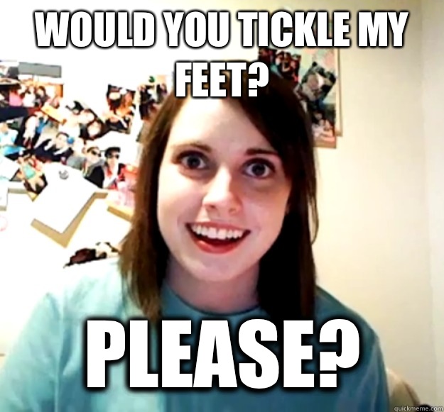 Would you tickle my feet? Please?  Overly Attached Girlfriend