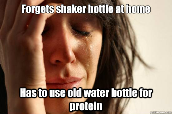 Forgets shaker bottle at home Has to use old water bottle for protein  First World Problems