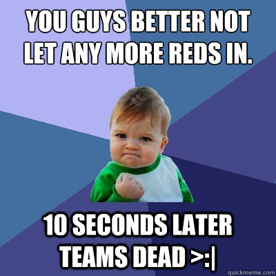 You guys better not let any more reds in. 10 seconds later teams dead >:|  Success Kid