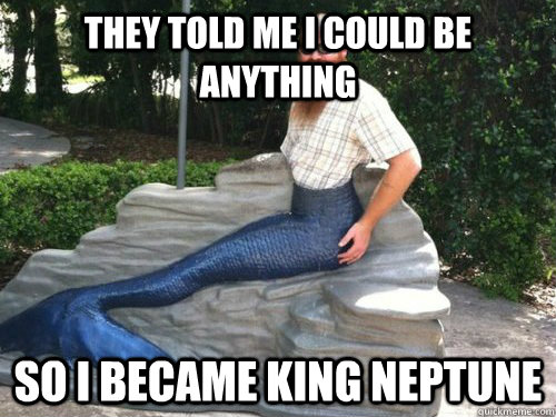 They told me i could be anything so i became king neptune - They told me i could be anything so i became king neptune  The true king of the sea.