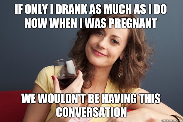 If only I drank as much as i do now when i was pregnant We wouldn't be having this conversation - If only I drank as much as i do now when i was pregnant We wouldn't be having this conversation  Forever Resentful Mother