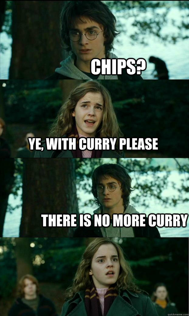 chips? ye, with curry please there is no more curry  Horny Harry