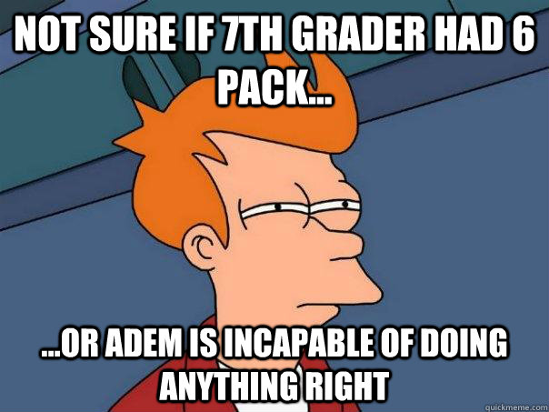 Not sure if 7th grader had 6 pack... ...or Adem is incapable of doing anything right  Futurama Fry