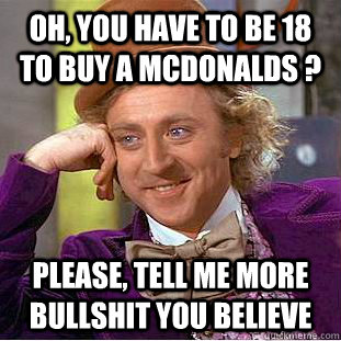 Oh, you have to be 18 to buy a McDonalds ? Please, tell me more bullshit you believe  Condescending Wonka