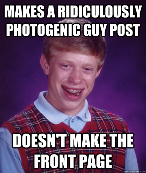 MAKES A RIDICULOUSLY PHOTOGENIC GUY POST  Doesn't make the front page Caption 3 goes here - MAKES A RIDICULOUSLY PHOTOGENIC GUY POST  Doesn't make the front page Caption 3 goes here  Bad Luck Brian