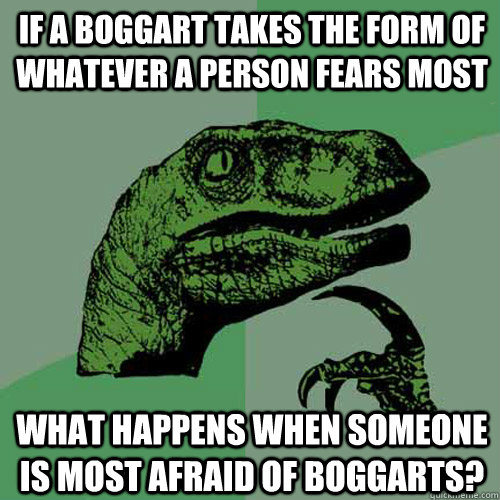 If a boggart takes the form of whatever a person fears most What happens when someone is most afraid of boggarts?  Philosoraptor