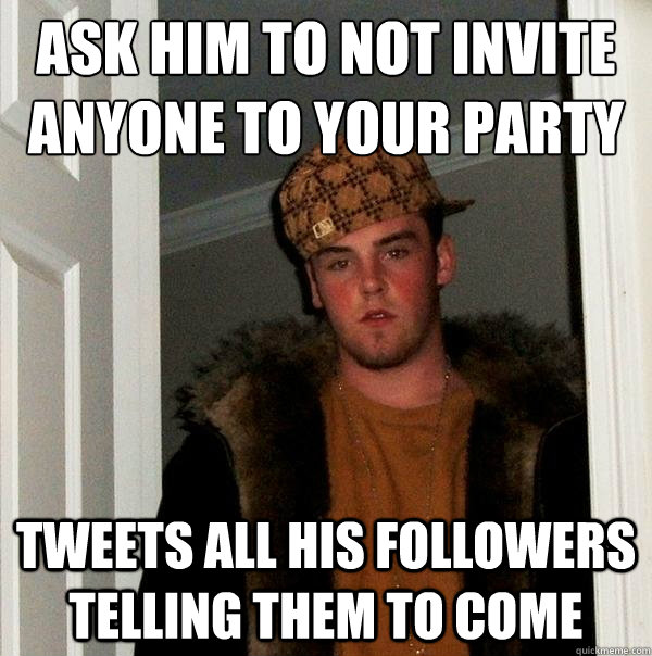 ask him to not invite anyone to your party tweets all his followers telling them to come  Scumbag Steve