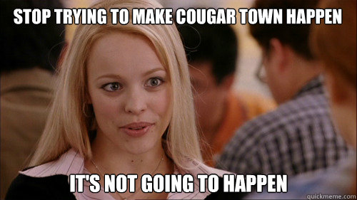 stop trying to make cougar town happen  It's not going to happen  regina george