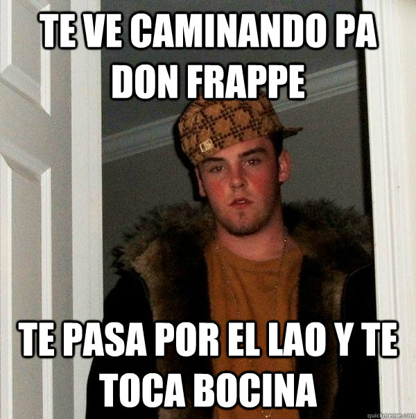 te ve caminando pa don frappe te pasa por el lao y te toca bocina  Scumbag Steve