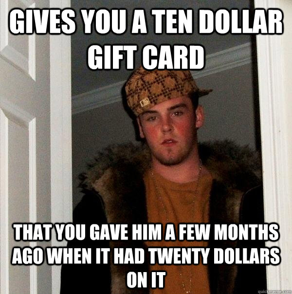 Gives you a ten dollar gift card that you gave him a few months ago when it had twenty dollars on it - Gives you a ten dollar gift card that you gave him a few months ago when it had twenty dollars on it  Scumbag Steve