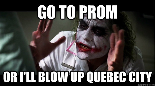 GO TO PROM Or i'll blow up Quebec city  Joker Mind Loss