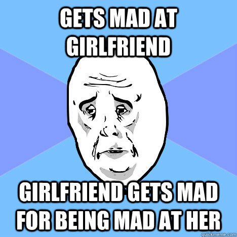 Gets mad at Girlfriend Girlfriend gets mad for being mad at her  Okay Guy