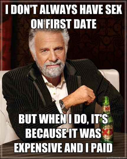 I don't always have sex on first date  But when I do, it's because it was expensive and i paid  The Most Interesting Man In The World