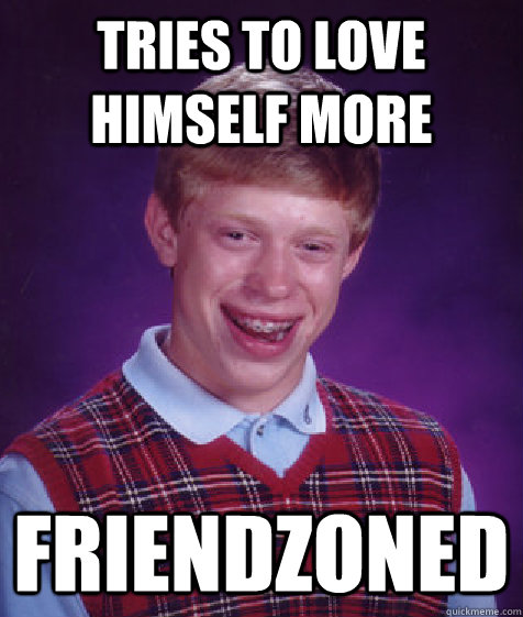 Tries to love himself more friendzoned  Bad Luck Brian