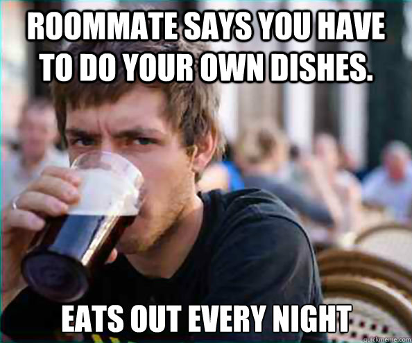 Roommate says you have to do your own dishes. Eats out every night - Roommate says you have to do your own dishes. Eats out every night  Lazy College Senior