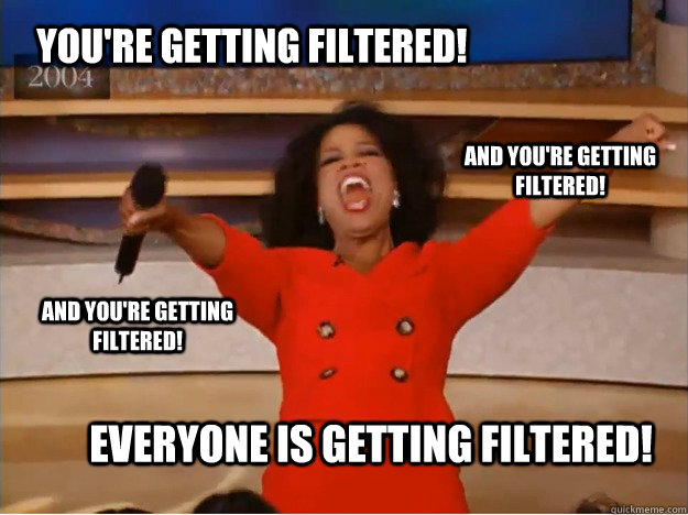 You're getting filtered! everyone is getting filtered! and you're getting filtered! and you're getting filtered!  oprah you get a car