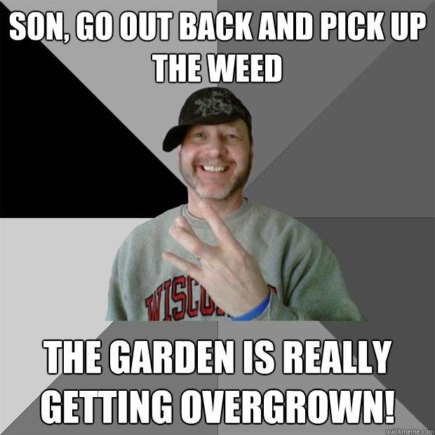 son, go out back and pick up the weed the garden is really getting overgrown!  Hood Dad