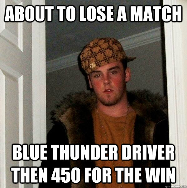 About to lose a match Blue thunder driver then 450 for the win   Scumbag Steve