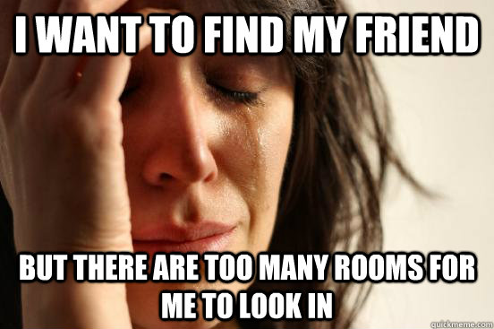 i want to find my friend but there are too many rooms for me to look in  First World Problems