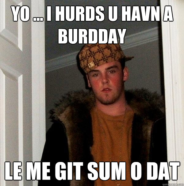 Yo ... I hurds u havn a Burdday le me git sum o dat  Scumbag Steve