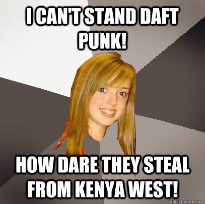 I can't stand Daft Punk! How dare they steal from Kenya West!  Musically Oblivious 8th Grader