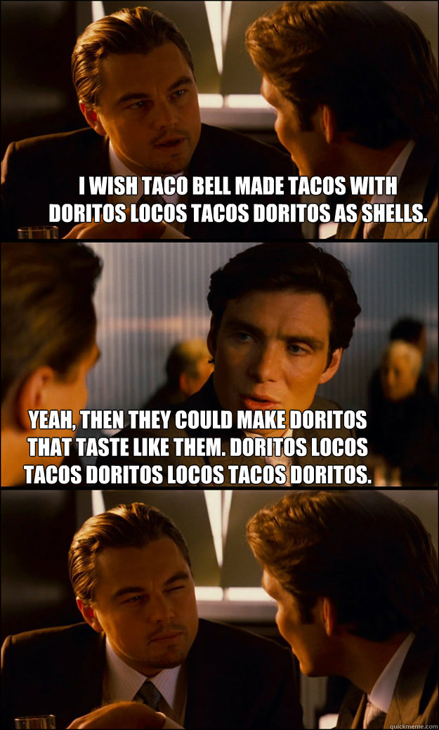 I wish Taco Bell made tacos with Doritos Locos Tacos Doritos as shells. Yeah, then they could make Doritos that taste like them. Doritos Locos Tacos Doritos Locos Tacos Doritos.   Inception