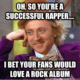 Oh, So you're a successful rapper.... I bet your fans would love a rock album - Oh, So you're a successful rapper.... I bet your fans would love a rock album  Condescending Wonka