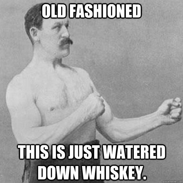 Old Fashioned This is just watered down Whiskey. - Old Fashioned This is just watered down Whiskey.  overly manly man