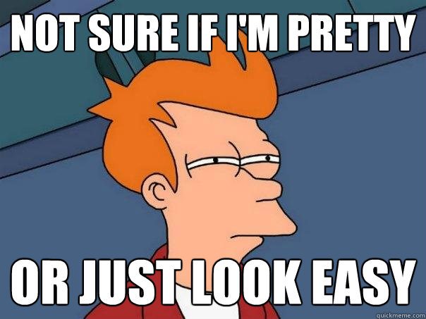 NOT SURE IF I'M PRETTY OR JUST LOOK EASY - NOT SURE IF I'M PRETTY OR JUST LOOK EASY  Futurama Fry