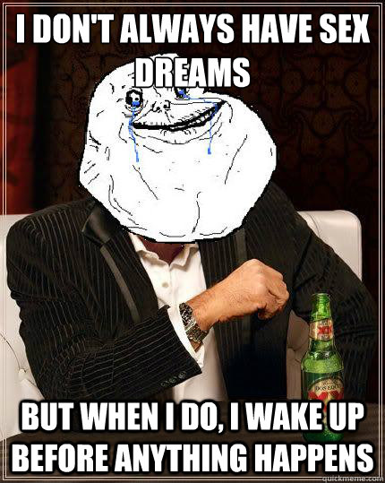 I don't always have sex dreams but when i do, I wake up before anything happens  