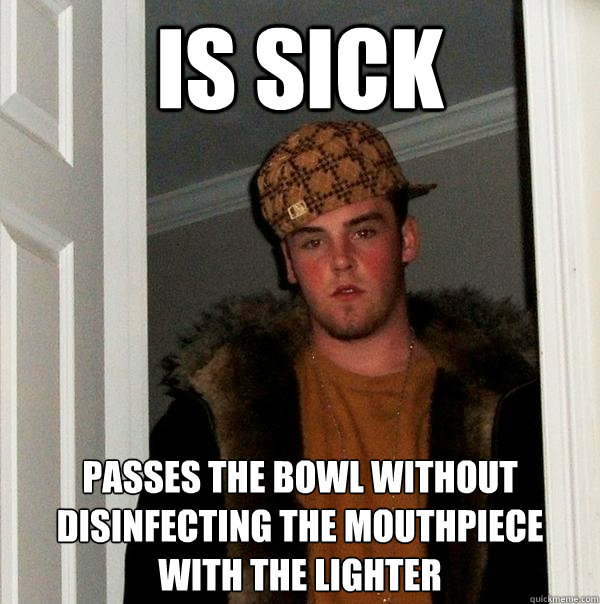 Is Sick passes the bowl without disinfecting the mouthpiece with the lighter  Scumbag Steve