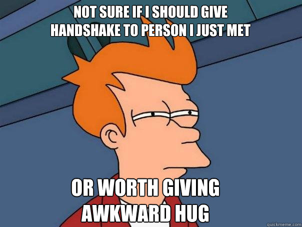 Not Sure if I should give handshake to person I just met Or worth giving awkward hug  Futurama Fry