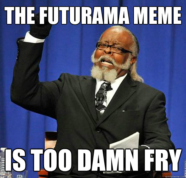 The futurama meme is too damn fry - The futurama meme is too damn fry  Jimmy McMillan