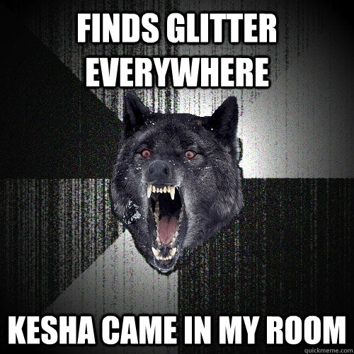 Finds glitter everywhere Kesha came in my room  Insanity Wolf