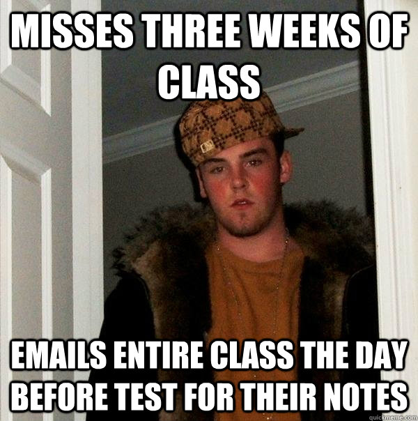 Misses three weeks of class Emails entire class the day before test for their notes  Scumbag Steve