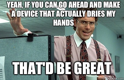 Yeah, if you can go ahead and make a device that actually dries my hands that'd be great - Yeah, if you can go ahead and make a device that actually dries my hands that'd be great  Office Space