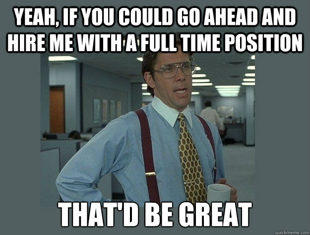 Yeah, if you could go ahead and hire me with a full time position That'd be great - Yeah, if you could go ahead and hire me with a full time position That'd be great  Office Space Lumbergh