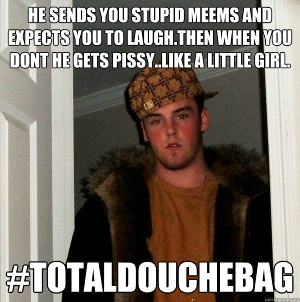 He Sends you stupid meems and expects you to laugh.Then when you dont he gets pissy..Like a little girl. #TotalDouchebag  Scumbag Steve