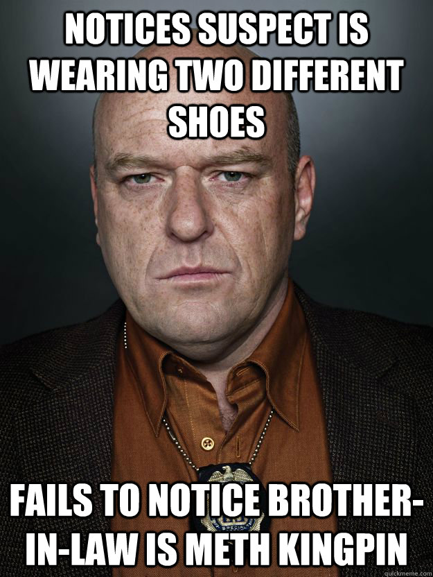 Notices suspect is wearing two different shoes Fails to notice brother-in-law is meth kingpin  