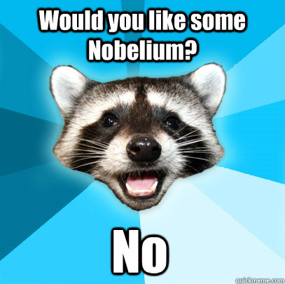 Would you like some Nobelium? No - Would you like some Nobelium? No  Lame Pun Coon