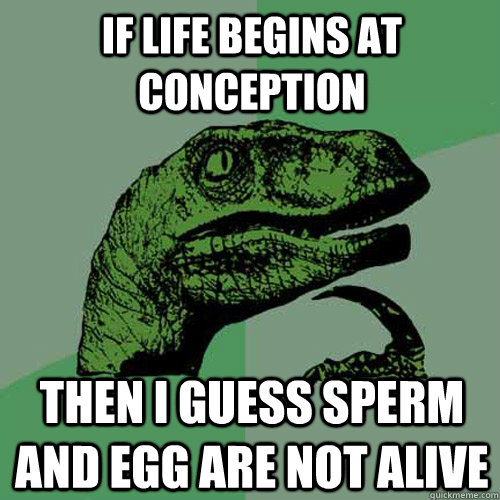 If life begins at conception Then I guess sperm and egg are not alive  Philosoraptor