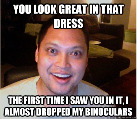 you look great in that dress the first time i saw you in it, i almost dropped my binoculars  Overly Attached Boyfriend