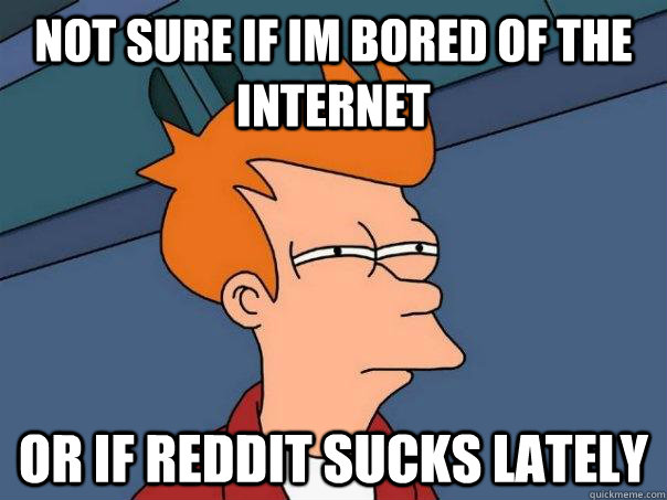 Not sure if im bored of the internet or if reddit sucks lately  Futurama Fry