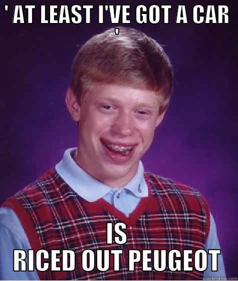 ' AT LEAST I'VE GOT A CAR ' IS RICED OUT PEUGEOT Bad Luck Brian